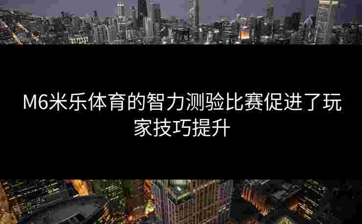 M6米乐体育的智力测验比赛促进了玩家技巧提升