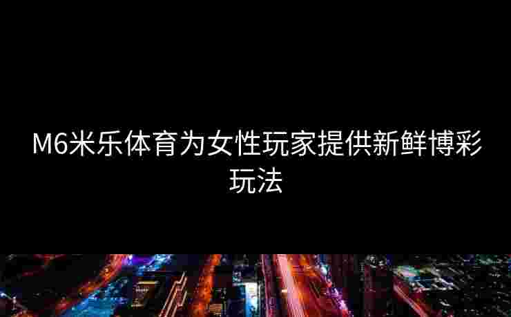 M6米乐体育为女性玩家提供新鲜博彩玩法