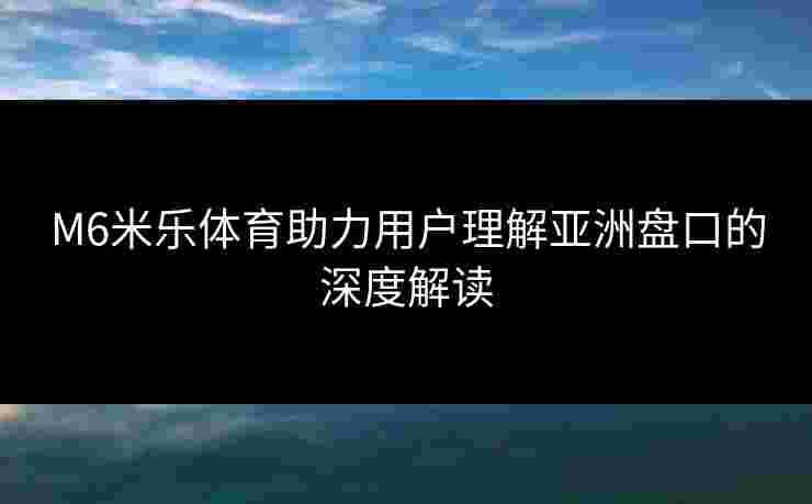 M6米乐体育助力用户理解亚洲盘口的深度解读