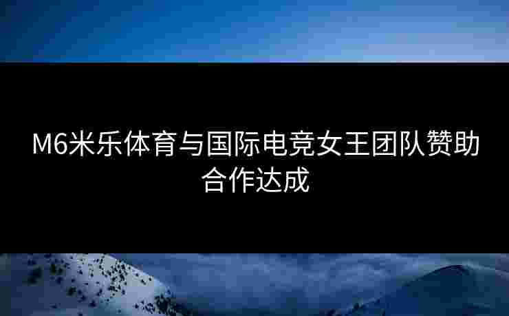M6米乐体育与国际电竞女王团队赞助合作达成