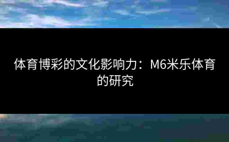 体育博彩的文化影响力:M6米乐体育的研究 体育博彩的文化影响力:M6米乐体育的研究