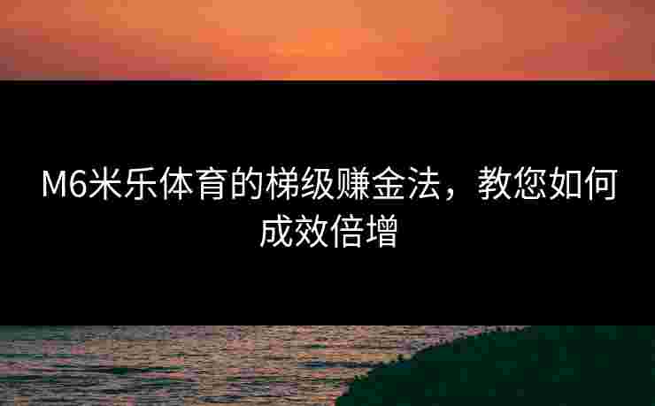 M6米乐体育的梯级赚金法，教您如何成效倍增