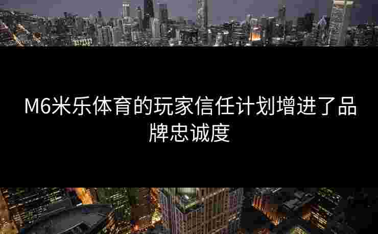 M6米乐体育的玩家信任计划增进了品牌忠诚度