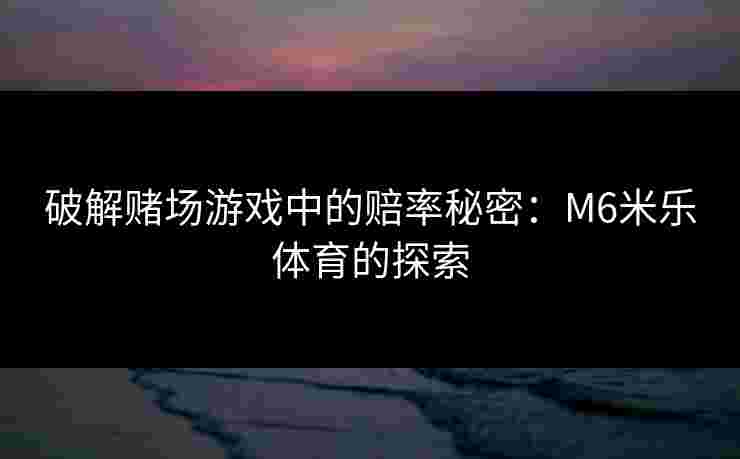 破解赌场游戏中的赔率秘密：M6米乐体育的探索