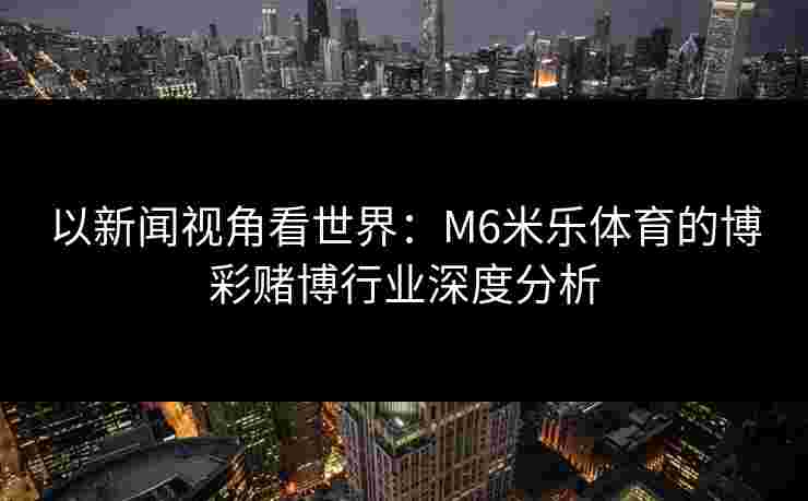 以新闻视角看世界：M6米乐体育的博彩赌博行业深度分析