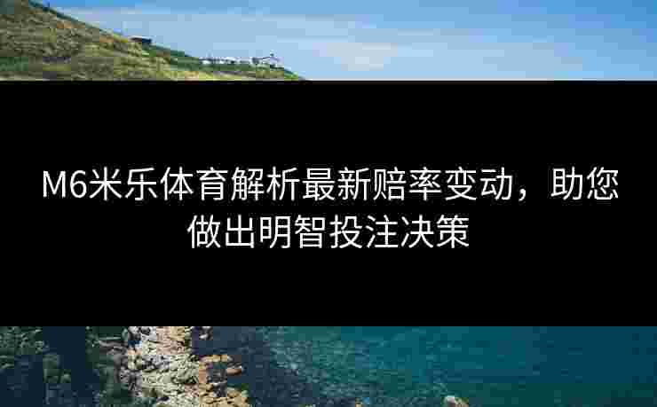 M6米乐体育解析最新赔率变动，助您做出明智投注决策