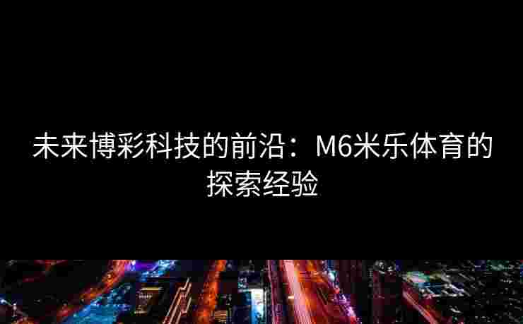未来博彩科技的前沿：M6米乐体育的探索经验
