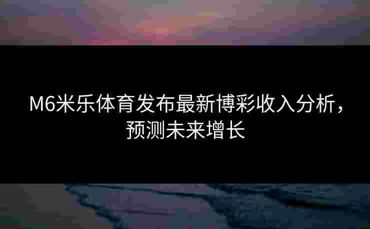 M6米乐体育发布最新博彩收入分析,预测未来增长 M6米乐体育发布最新博彩收入分析,预测未来增长