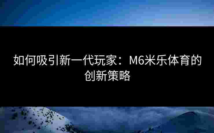 如何吸引新一代玩家：M6米乐体育的创新策略