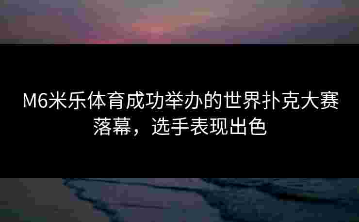 M6米乐体育成功举办的世界扑克大赛落幕，选手表现出色