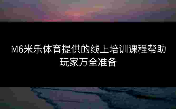 M6米乐体育提供的线上培训课程帮助玩家万全准备 M6米乐体育提供的线上培训课程帮助玩家万全准备