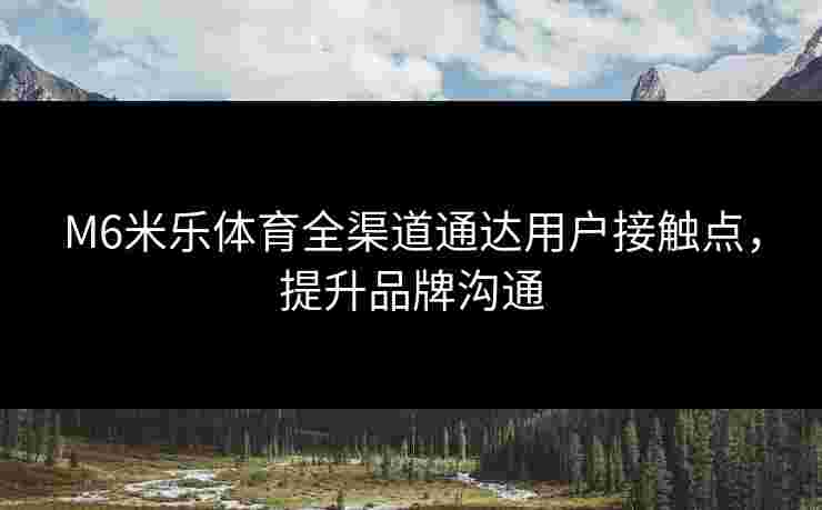M6米乐体育全渠道通达用户接触点,提升品牌沟通 M6米乐体育全渠道通达用户接触点,提升品牌沟通