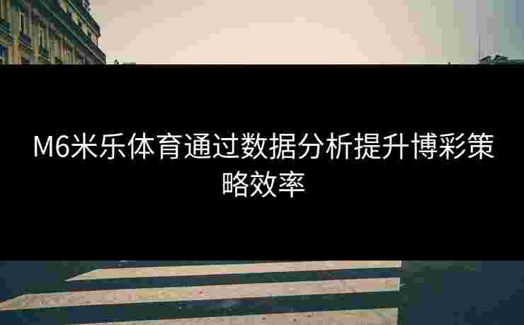 M6米乐体育通过数据分析提升博彩策略效率 M6米乐体育通过数据分析提升博彩策略效率