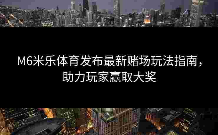 M6米乐体育发布最新赌场玩法指南，助力玩家赢取大奖