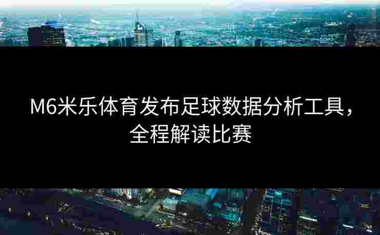 M6米乐体育发布足球数据分析工具，全程解读比赛