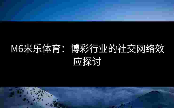 M6米乐体育：博彩行业的社交网络效应探讨