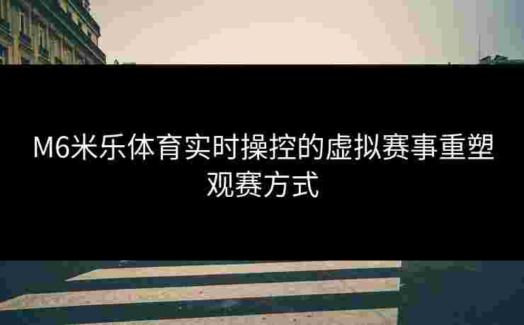 M6米乐体育实时操控的虚拟赛事重塑观赛方式