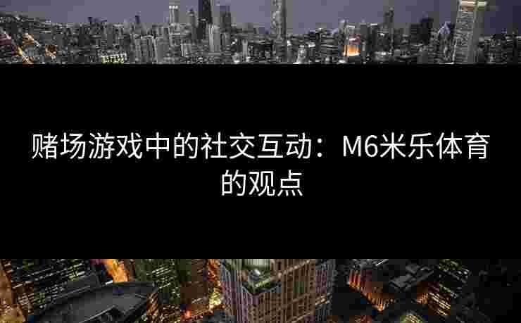 赌场游戏中的社交互动：M6米乐体育的观点