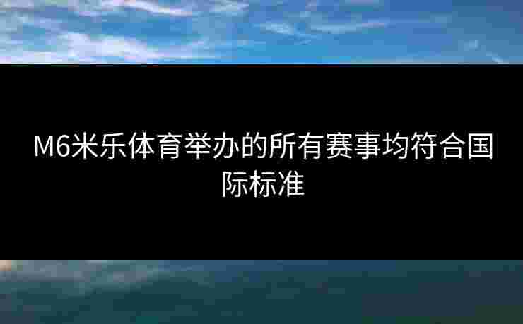 M6米乐体育举办的所有赛事均符合国际标准