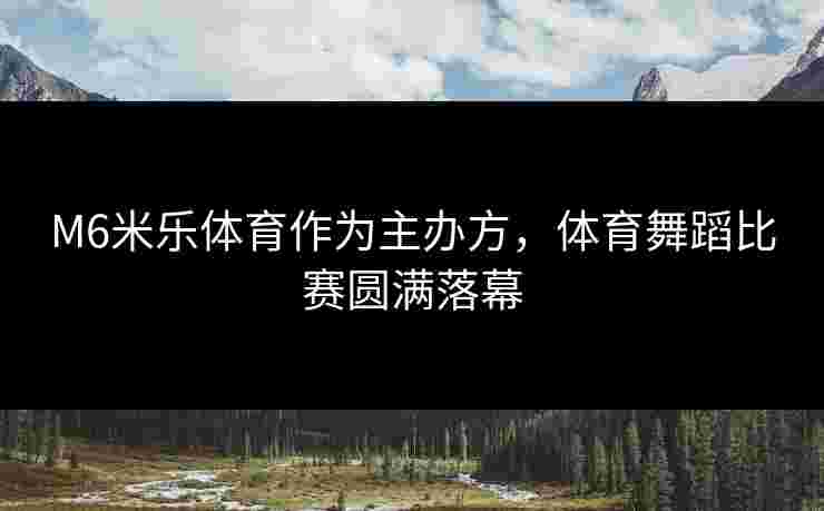M6米乐体育作为主办方，体育舞蹈比赛圆满落幕