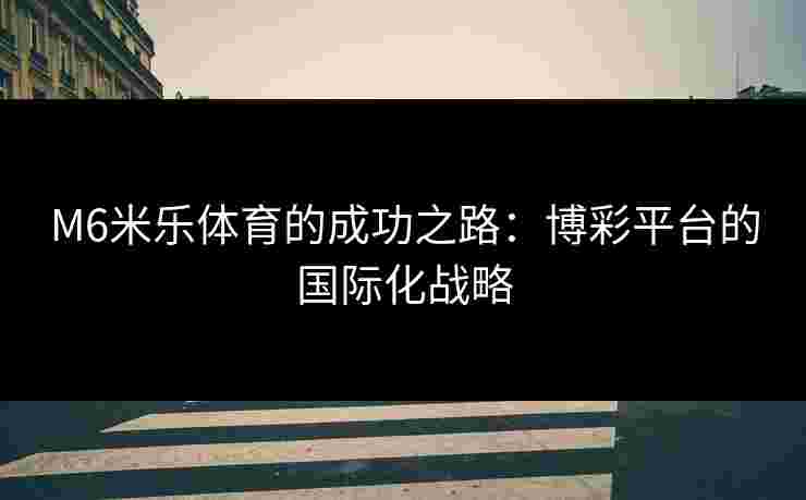 M6米乐体育的成功之路:博彩平台的国际化战略 M6米乐体育的成功之路:博彩平台的国际化战略