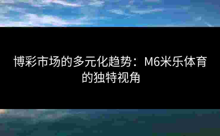 博彩市场的多元化趋势：M6米乐体育的独特视角