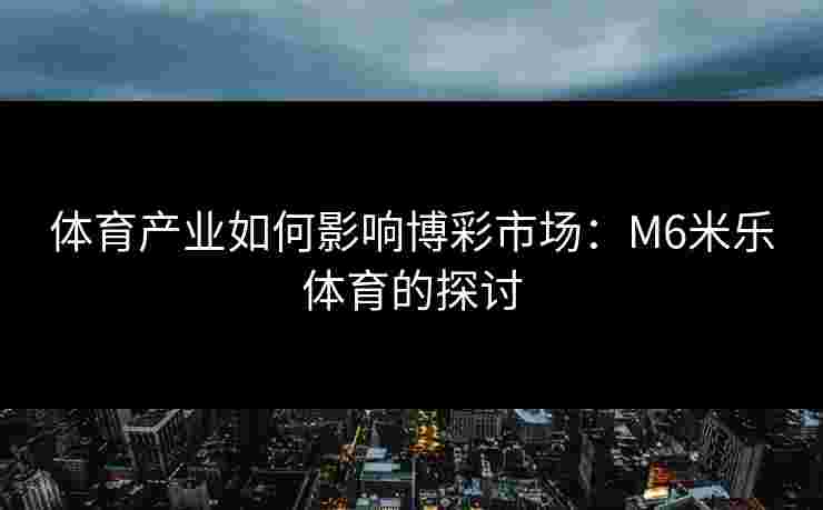 体育产业如何影响博彩市场：M6米乐体育的探讨