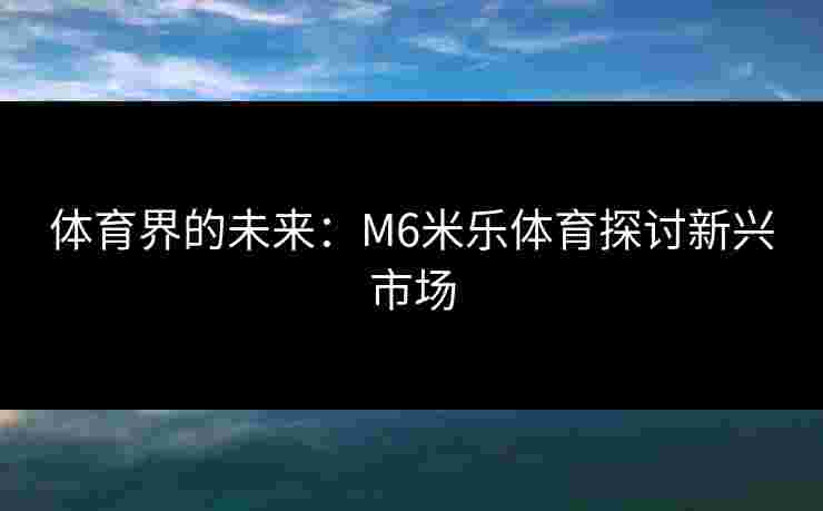 体育界的未来：M6米乐体育探讨新兴市场