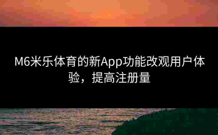 M6米乐体育的新App功能改观用户体验，提高注册量
