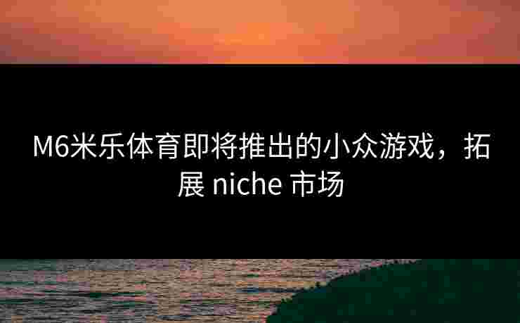 M6米乐体育即将推出的小众游戏，拓展 niche 市场