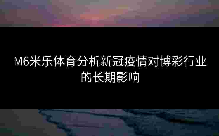 M6米乐体育分析新冠疫情对博彩行业的长期影响