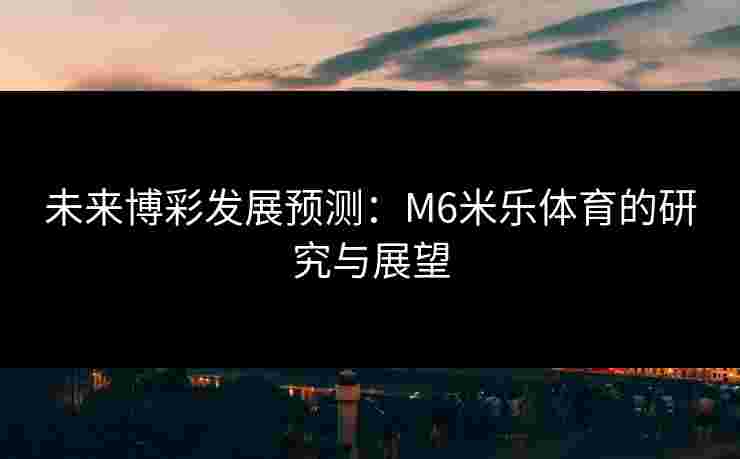 未来博彩发展预测：M6米乐体育的研究与展望
