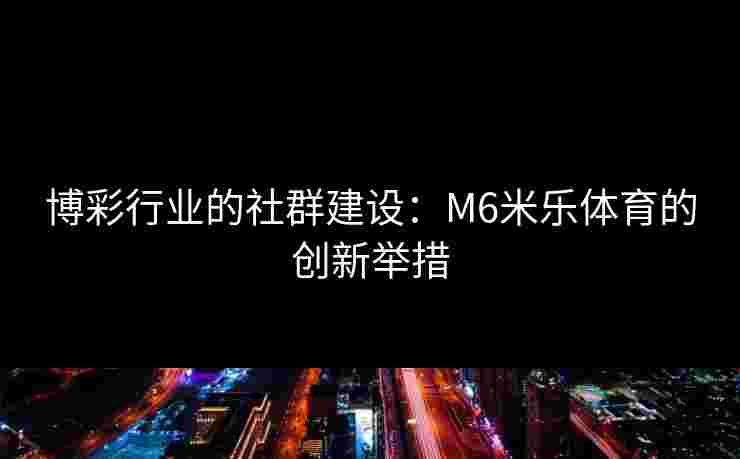 博彩行业的社群建设：M6米乐体育的创新举措