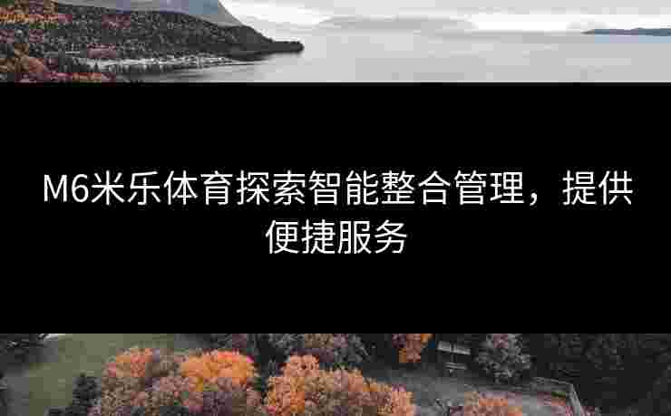 M6米乐体育探索智能整合管理，提供便捷服务