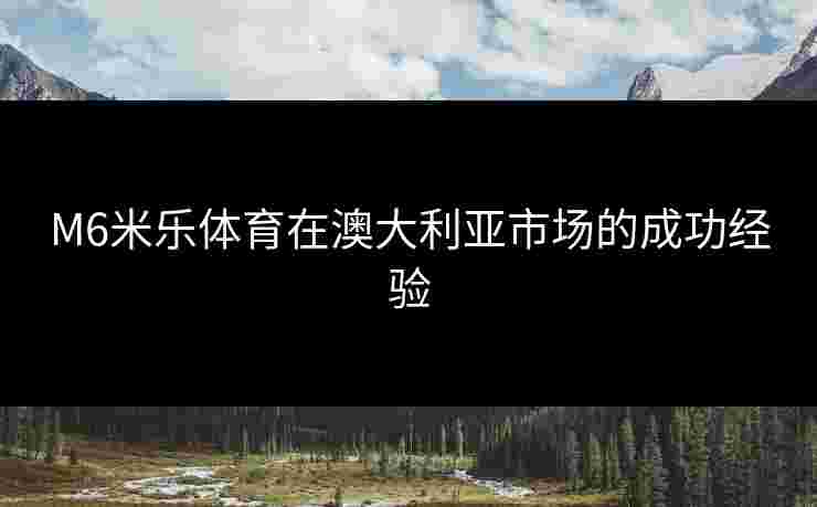 M6米乐体育在澳大利亚市场的成功经验