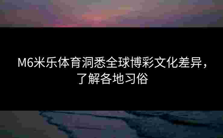 M6米乐体育洞悉全球博彩文化差异,了解各地习俗 M6米乐体育洞悉全球博彩文化差异,了解各地习俗