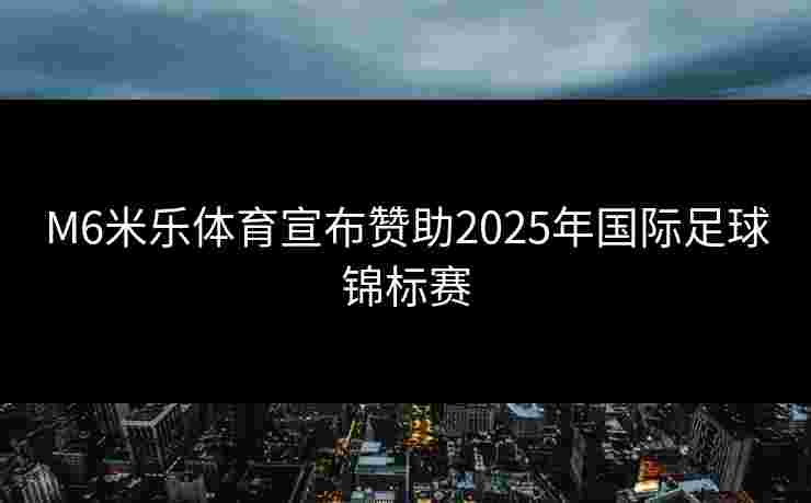M6米乐体育宣布赞助2025年国际足球锦标赛