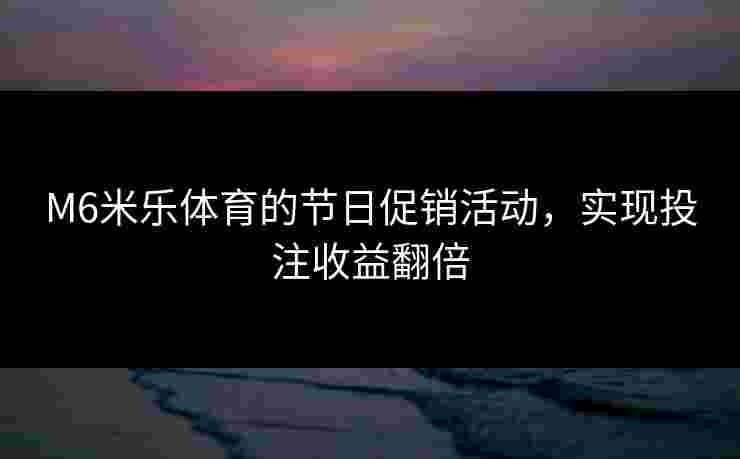 M6米乐体育的节日促销活动,实现投注收益翻倍 M6米乐体育的节日促销活动,实现投注收益翻倍