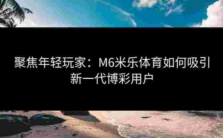 聚焦年轻玩家：M6米乐体育如何吸引新一代博彩用户