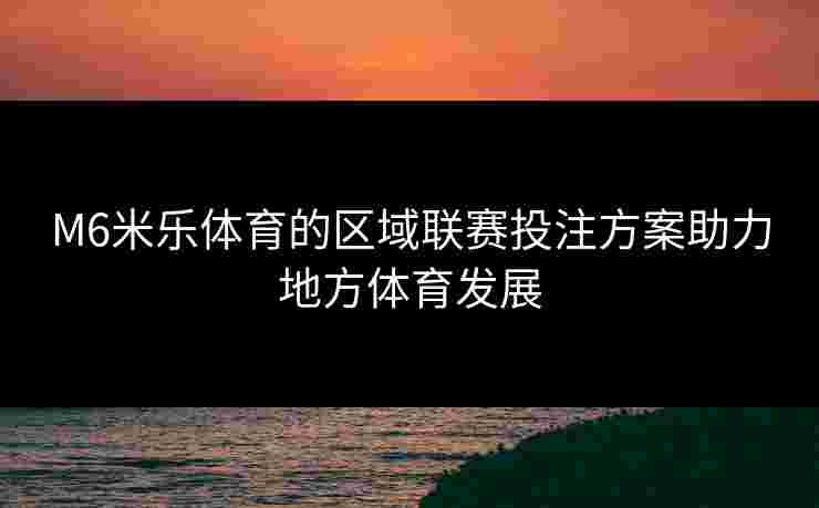 M6米乐体育的区域联赛投注方案助力地方体育发展