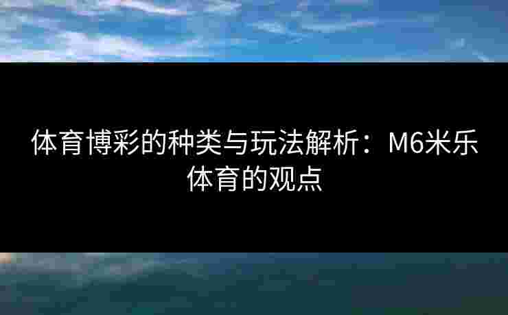 体育博彩的种类与玩法解析：M6米乐体育的观点