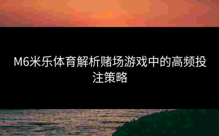 M6米乐体育解析赌场游戏中的高频投注策略