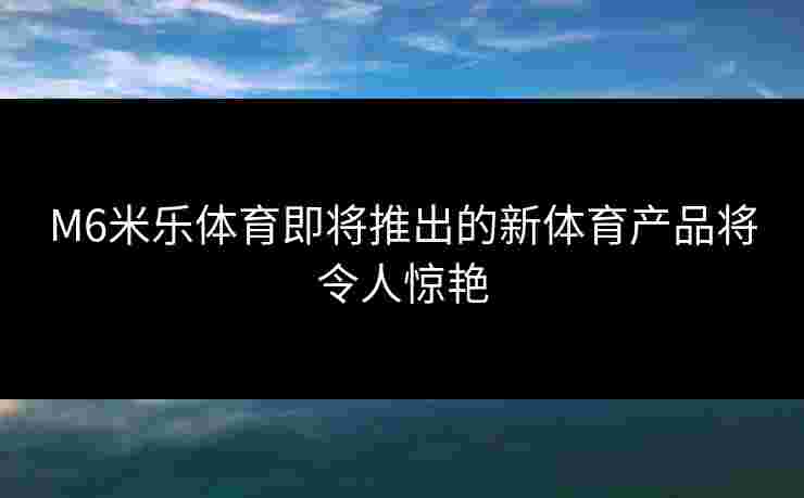 M6米乐体育即将推出的新体育产品将令人惊艳