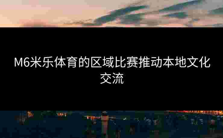 M6米乐体育的区域比赛推动本地文化交流