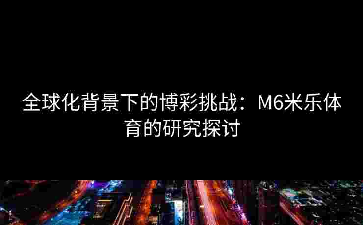全球化背景下的博彩挑战：M6米乐体育的研究探讨