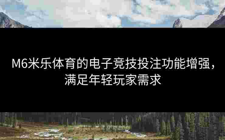 M6米乐体育的电子竞技投注功能增强，满足年轻玩家需求