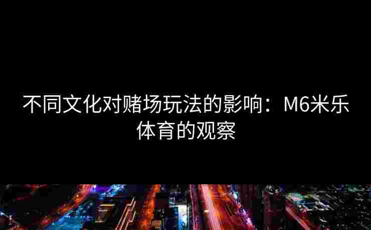 不同文化对赌场玩法的影响：M6米乐体育的观察