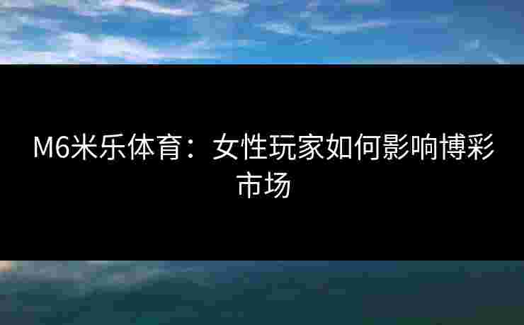 M6米乐体育：女性玩家如何影响博彩市场