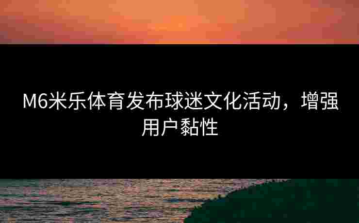 M6米乐体育发布球迷文化活动，增强用户黏性