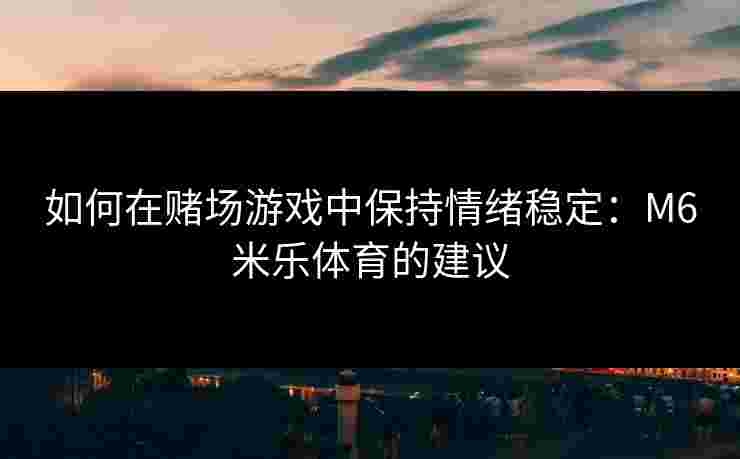 如何在赌场游戏中保持情绪稳定：M6米乐体育的建议